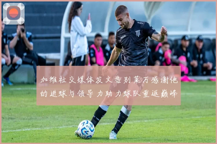 加维社交媒体发文告别莱万感谢他的进球与领导力助力球队重返巅峰