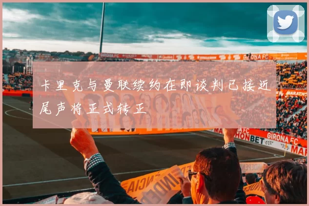 卡里克与曼联续约在即谈判已接近尾声将正式转正