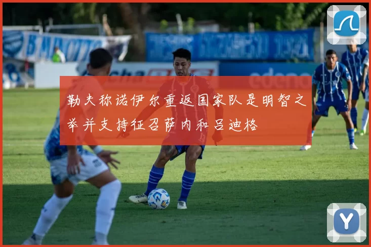 勒夫称诺伊尔重返国家队是明智之举并支持征召萨内和吕迪格