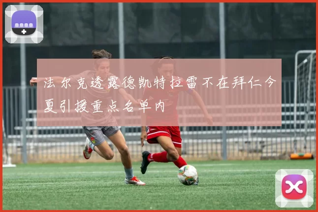 法尔克透露德凯特拉雷不在拜仁今夏引援重点名单内
