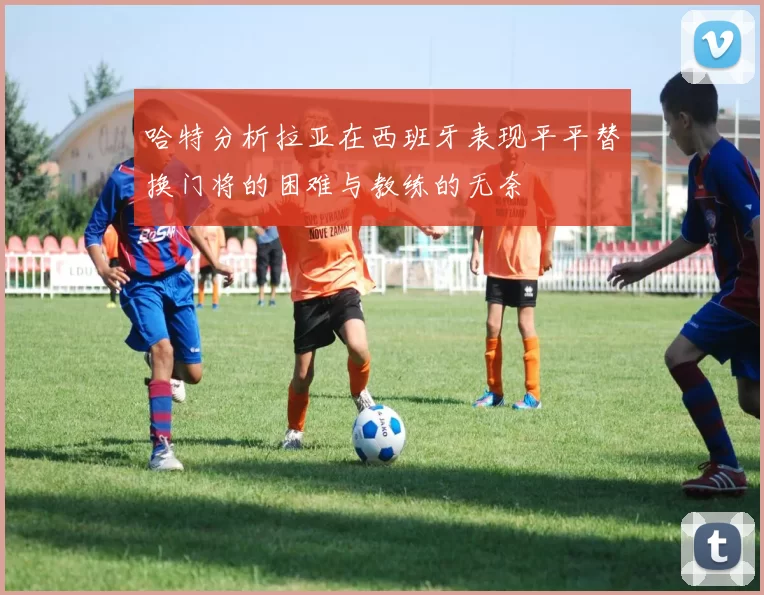哈特分析拉亚在西班牙表现平平替换门将的困难与教练的无奈