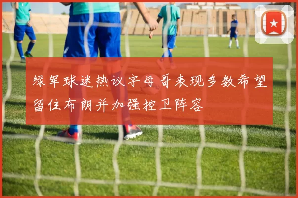 绿军球迷热议字母哥表现多数希望留住布朗并加强控卫阵容