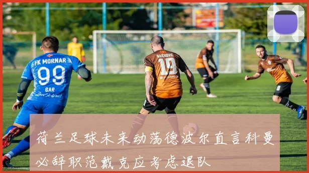 荷兰足球未来动荡德波尔直言科曼必辞职范戴克应考虑退队