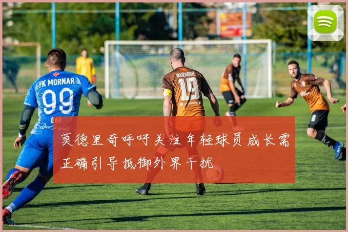 莫德里奇呼吁关注年轻球员成长需正确引导抵御外界干扰