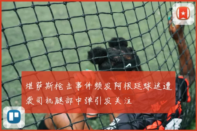 堪萨斯枪击事件频发阿根廷球迷遭袭司机腿部中弹引发关注