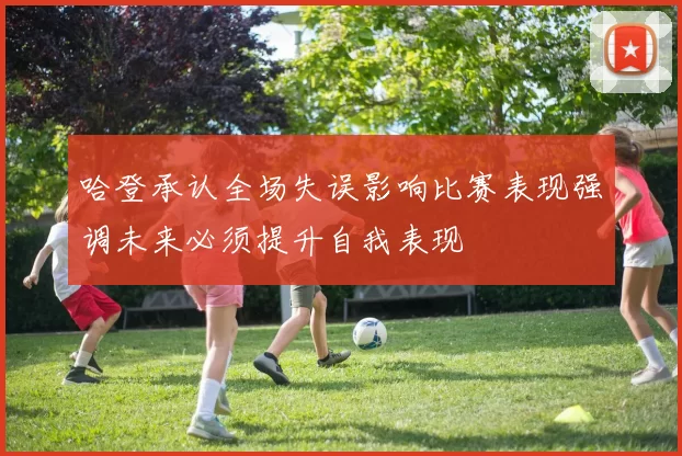 哈登承认全场失误影响比赛表现强调未来必须提升自我表现