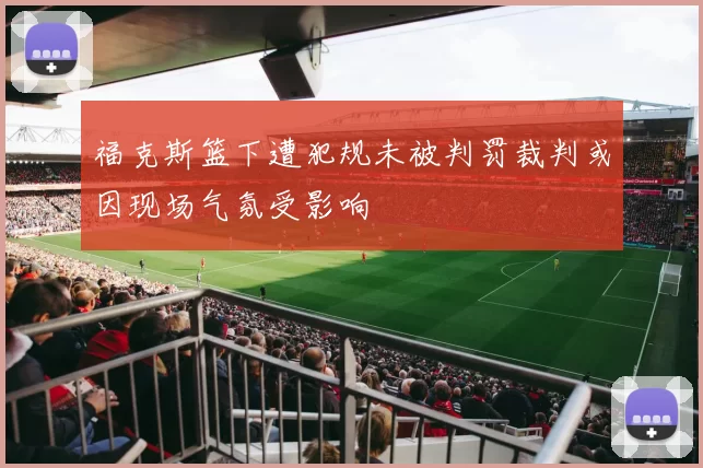 福克斯篮下遭犯规未被判罚裁判或因现场气氛受影响
