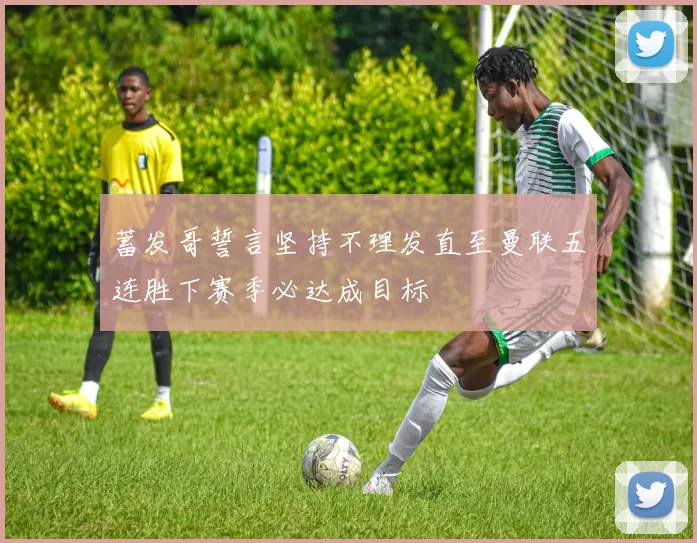 蓄发哥誓言坚持不理发直至曼联五连胜下赛季必达成目标
