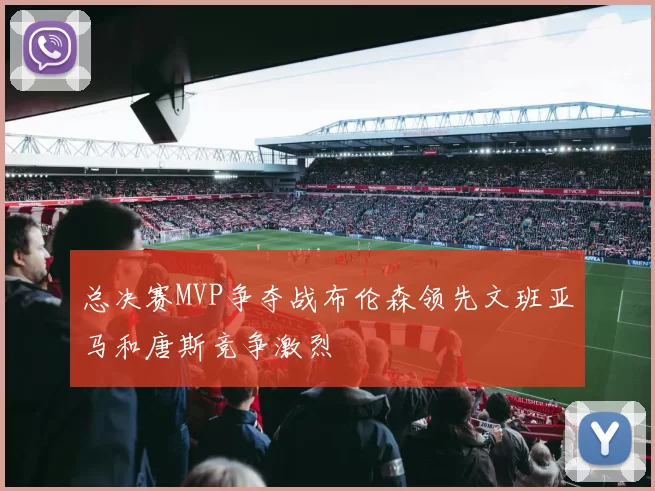 总决赛MVP争夺战布伦森领先文班亚马和唐斯竞争激烈