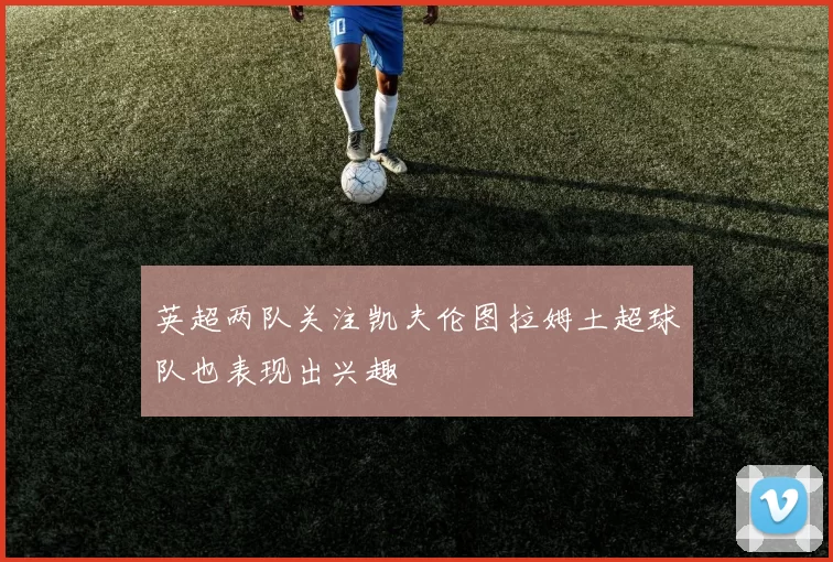 英超两队关注凯夫伦图拉姆土超球队也表现出兴趣