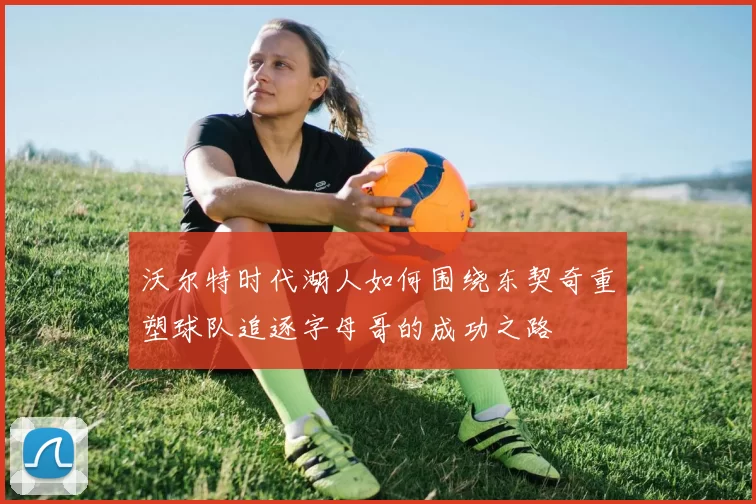 沃尔特时代湖人如何围绕东契奇重塑球队追逐字母哥的成功之路