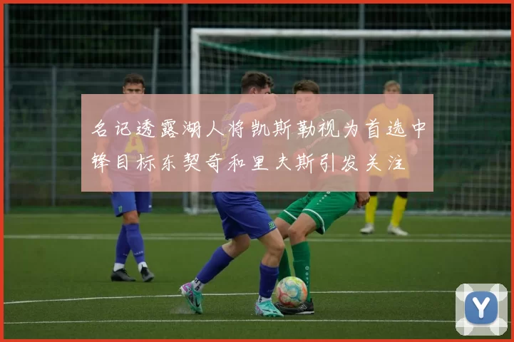 名记透露湖人将凯斯勒视为首选中锋目标东契奇和里夫斯引发关注