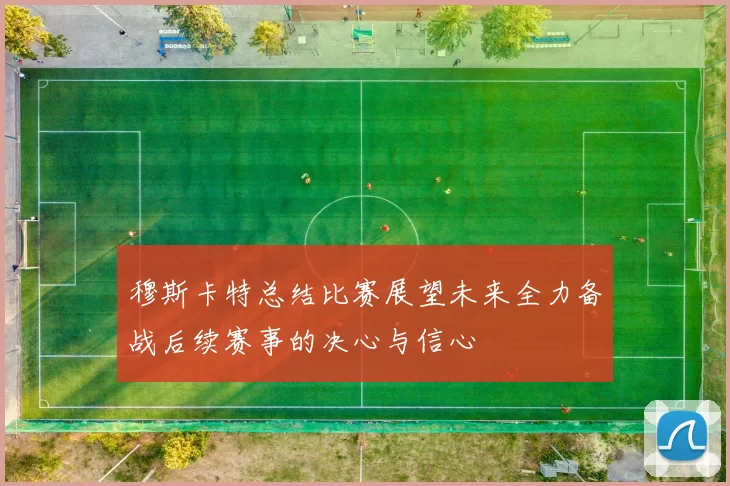 穆斯卡特总结比赛展望未来全力备战后续赛事的决心与信心