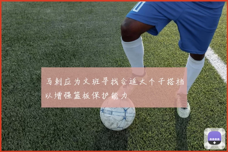 马刺应为文班寻找合适大个子搭档以增强篮板保护能力