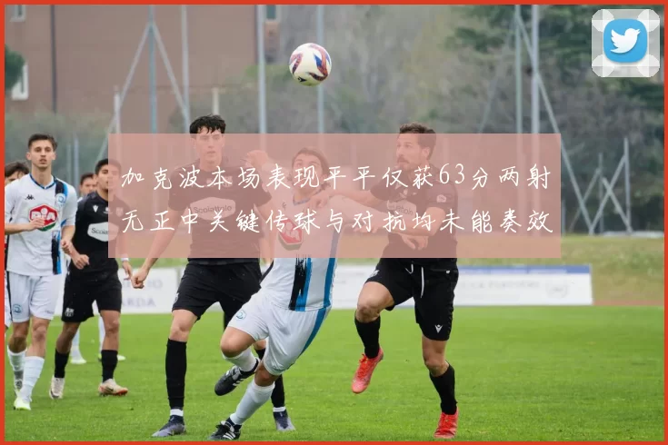 加克波本场表现平平仅获63分两射无正中关键传球与对抗均未能奏效