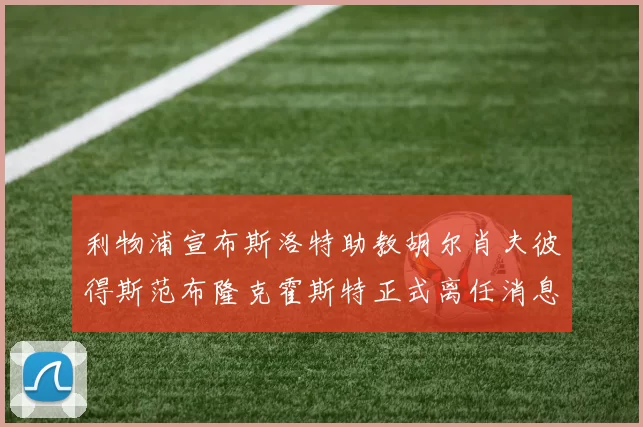 利物浦宣布斯洛特助教胡尔肖夫彼得斯范布隆克霍斯特正式离任消息
