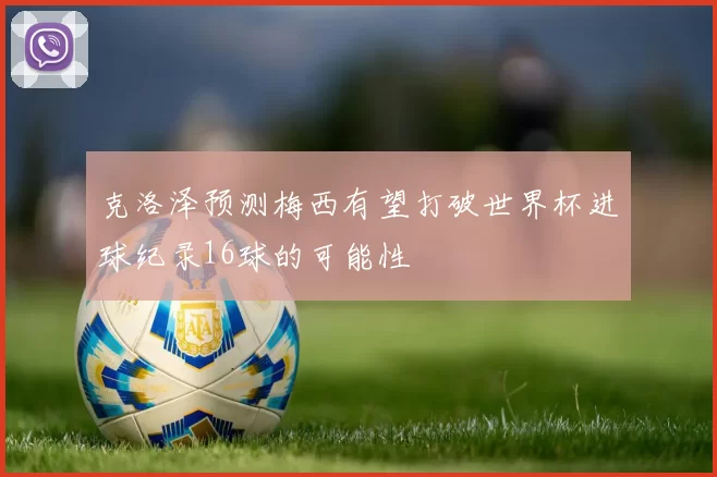 克洛泽预测梅西有望打破世界杯进球纪录16球的可能性