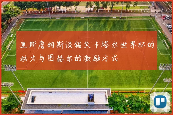 里斯詹姆斯谈错失卡塔尔世界杯的动力与图赫尔的激励方式