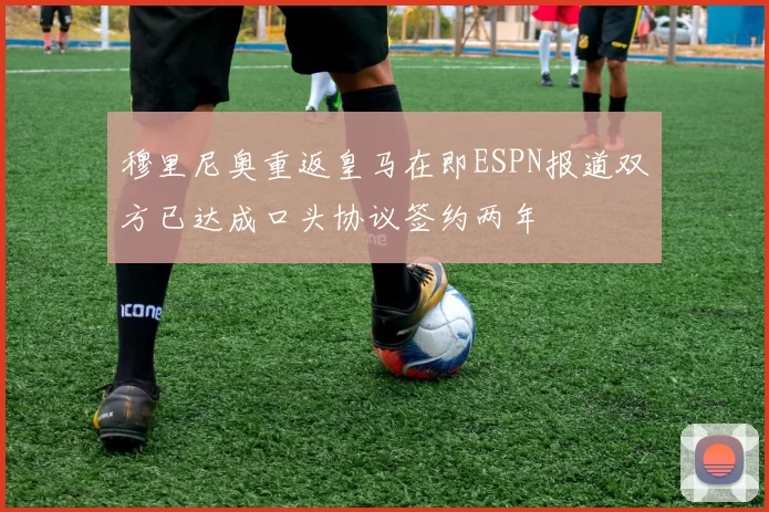 穆里尼奥重返皇马在即ESPN报道双方已达成口头协议签约两年