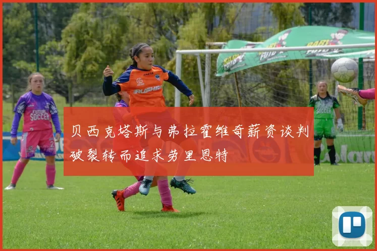 贝西克塔斯与弗拉霍维奇薪资谈判破裂转而追求劳里恩特