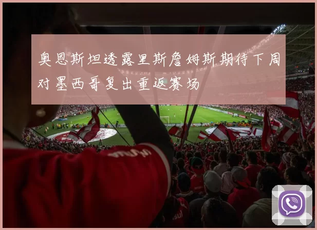 奥恩斯坦透露里斯詹姆斯期待下周对墨西哥复出重返赛场