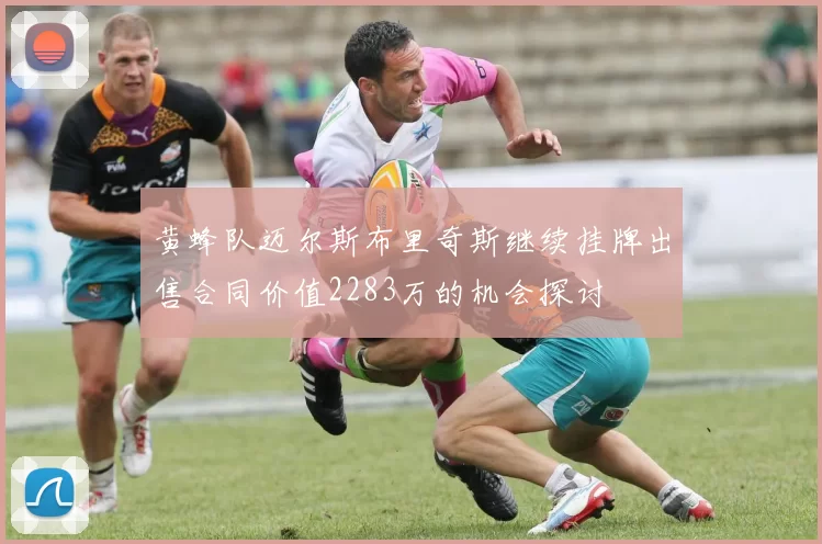 黄蜂队迈尔斯布里奇斯继续挂牌出售合同价值2283万的机会探讨