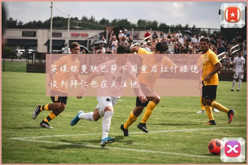 英媒称曼联巴萨下周重启拉什福德谈判拜仁也在关注他