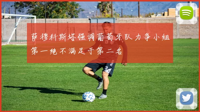 萨穆科斯塔强调葡萄牙队力争小组第一绝不满足于第二名