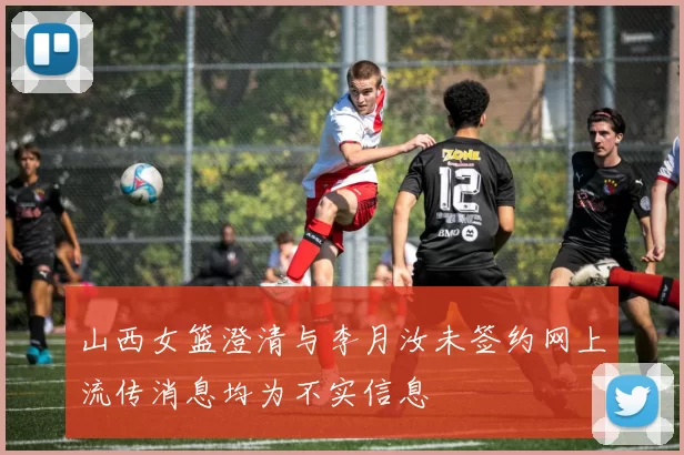 山西女篮澄清与李月汝未签约网上流传消息均为不实信息