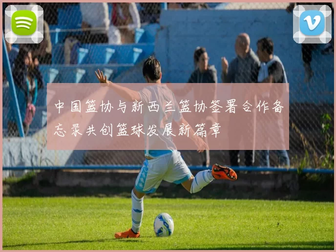 中国篮协与新西兰篮协签署合作备忘录共创篮球发展新篇章