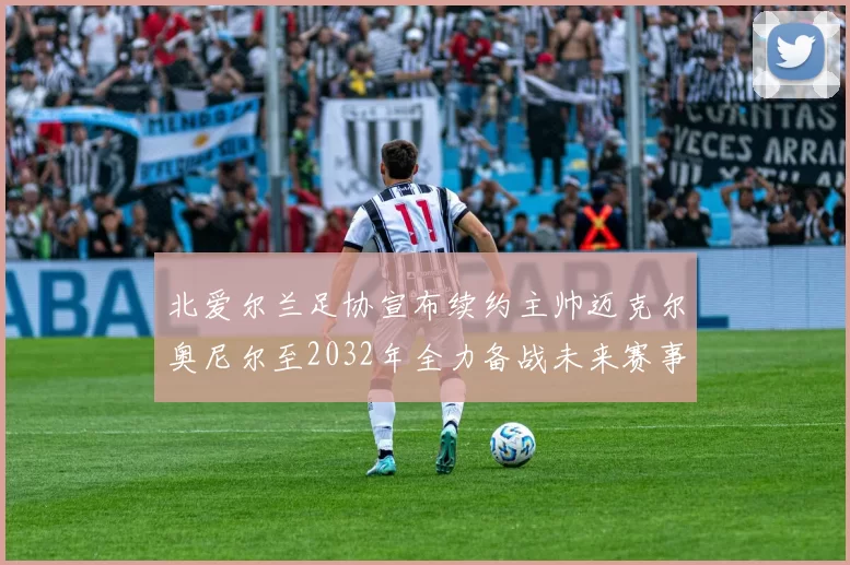 北爱尔兰足协宣布续约主帅迈克尔奥尼尔至2032年全力备战未来赛事