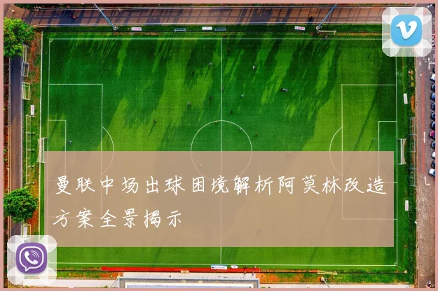 曼联中场出球困境解析阿莫林改造方案全景揭示